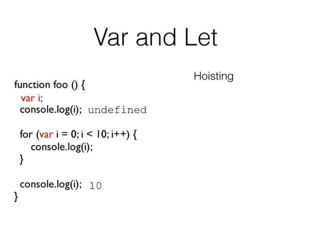 Var and Let
function foo () {
console.log(i);
for (var i = 0; i < 10; i++) {
console.log(i);
}
console.log(i);
}
Hoisting
undefined
var i;
10
