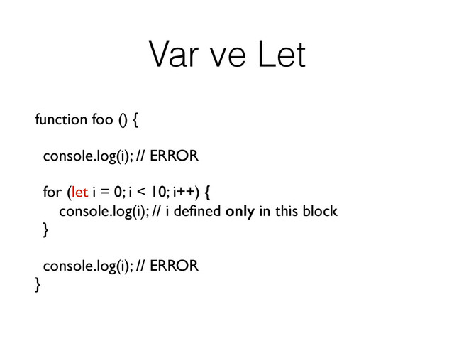 Var ve Let
function foo () {
console.log(i); // ERROR
for (let i = 0; i < 10; i++) {
console.log(i); // i deﬁned only in this block
}
console.log(i); // ERROR
}
