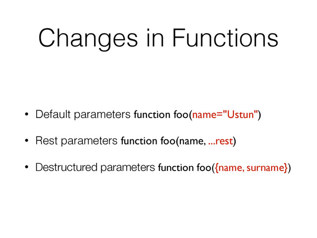Changes in Functions
• Default parameters function foo(name="Ustun")
• Rest parameters function foo(name, ...rest)
• Destructured parameters function foo({name, surname})
