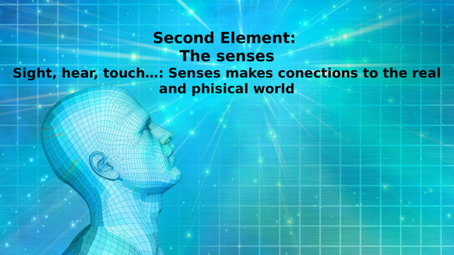 Second Element:
The senses
Sight, hear, touch…: Senses makes conections to the real
and phisical world
