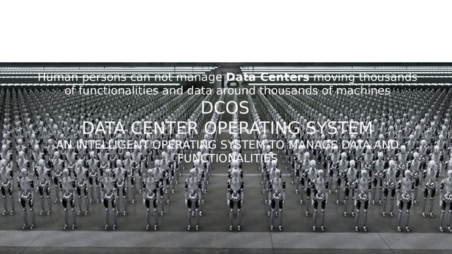 3rd DISRUPTION
SMART DATA CENTERS
Human persons can not manage Data Centers moving thousands
of functionalities and data around thousands of machines
DCOS
DATA CENTER OPERATING SYSTEM
AN INTELLIGENT OPERATING SYSTEM TO MANAGE DATA AND
FUNCTIONALITIES
