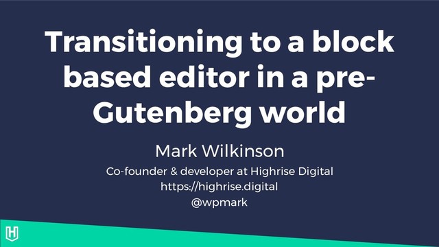 Transitioning to a block
based editor in a pre-
Gutenberg world
Mark Wilkinson
Co-founder & developer at Highrise Digital
https://highrise.digital
@wpmark
