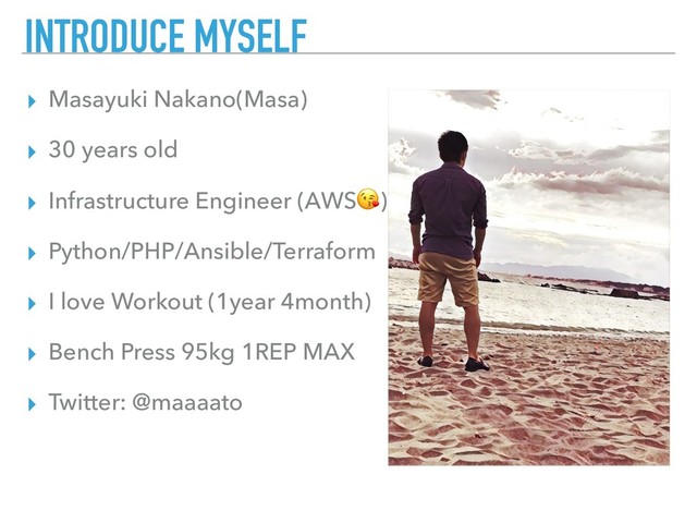 INTRODUCE MYSELF
▸ Masayuki Nakano(Masa)
▸ 30 years old
▸ Infrastructure Engineer (AWS)
▸ Python/PHP/Ansible/Terraform
▸ I love Workout (1year 4month)
▸ Bench Press 95kg 1REP MAX
▸ Twitter: @maaaato
