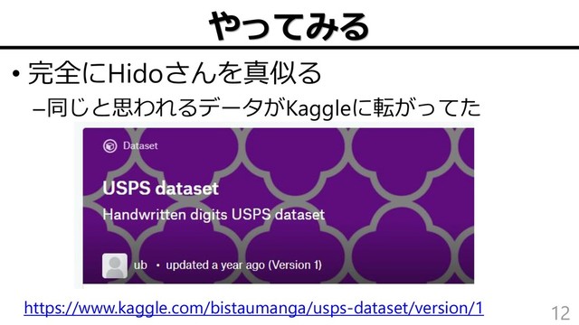 やってみる
• 完全にHidoさんを真似る
–同じと思われるデータがKaggleに転がってた
12
https://www.kaggle.com/bistaumanga/usps-dataset/version/1
