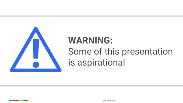Google Cloud Platform
WARNING:
Some of this presentation
is aspirational
!
