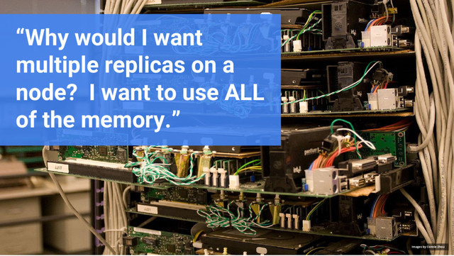 Google Cloud Platform
“Why would I want
multiple replicas on a
node? I want to use ALL
of the memory.”
Images by Connie Zhou
