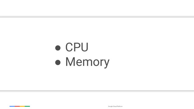 Google Cloud Platform
● CPU
● Memory
