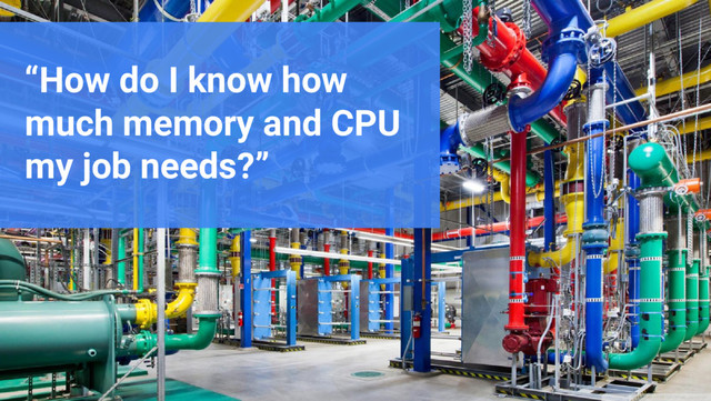 Google Cloud Platform
“How do I know how
much memory and CPU
my job needs?”
