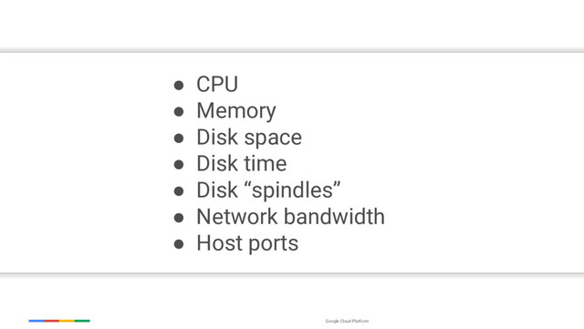 Google Cloud Platform
● CPU
● Memory
● Disk space
● Disk time
● Disk “spindles”
● Network bandwidth
● Host ports

