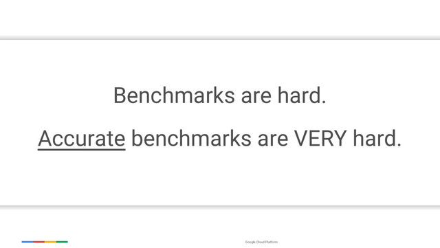 Google Cloud Platform
Benchmarks are hard.
Accurate benchmarks are VERY hard.

