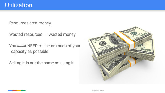 Google Cloud Platform
Utilization
Resources cost money
Wasted resources == wasted money
You want NEED to use as much of your
capacity as possible
Selling it is not the same as using it
