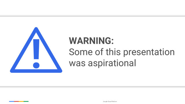 Google Cloud Platform
WARNING:
Some of this presentation
was aspirational
!
