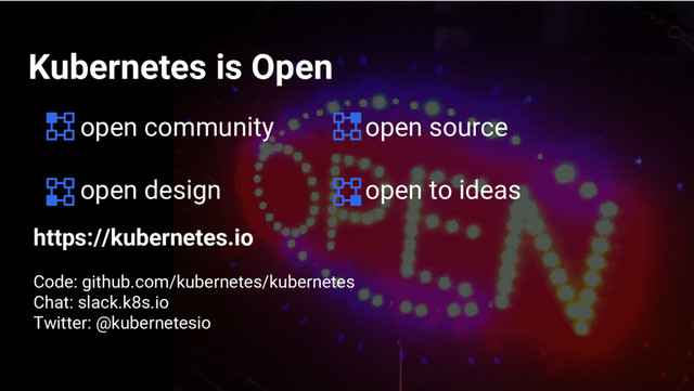Google Cloud Platform
Kubernetes is Open
https://kubernetes.io
Code: github.com/kubernetes/kubernetes
Chat: slack.k8s.io
Twitter: @kubernetesio
open community
open design
open source
open to ideas
