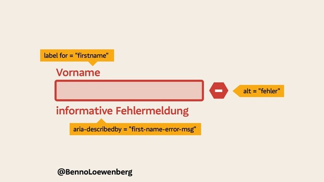@BennoLoewenberg
informative Fehlermeldung
−
Vorname
alt = "fehler"
aria-describedby = "first-name-error-msg"
label for = "firstname"

