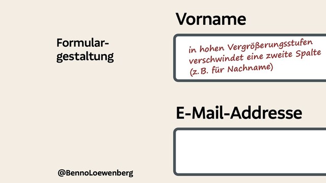 @BennoLoewenberg
Formular-
gestaltung
Vorname
E-Mail-Addresse
in hohen Vergrößerungsstufen
verschwindet eine zweite Spalte
(z. 
B. für Nachname)
