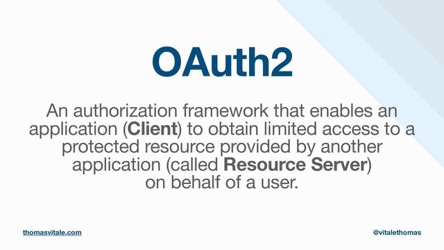 OAuth2
An authorization framework that enables an
application (Client) to obtain limited access to a
protected resource provided by another
application (called Resource Server)

on behalf of a user.
thomasvitale.com @vitalethomas
