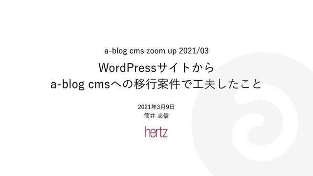 a-blog cms zoom up 2021/03
WordPressサイトから
a-blog cmsへの移⾏案件で⼯夫したこと
2021年3⽉9⽇
筒井 志信
