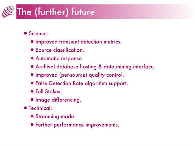 The (further) future
•Science:
•Improved transient detection metrics.
•Source classiﬁcation.
•Automatic response.
•Archival database hosting & data mining interface.
•Improved (per-source) quality control.
•False Detection Rate algorithm support.
•Full Stokes.
•Image differencing.
•Technical:
•Streaming mode.
•Further performance improvements.
