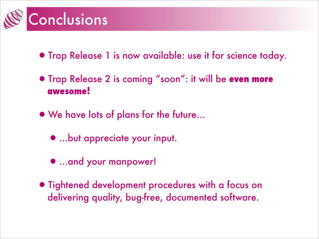 Conclusions
•Trap Release 1 is now available: use it for science today.
•Trap Release 2 is coming “soon”: it will be even more
awesome!
•We have lots of plans for the future…
•…but appreciate your input.
•…and your manpower!
•Tightened development procedures with a focus on
delivering quality, bug-free, documented software.
