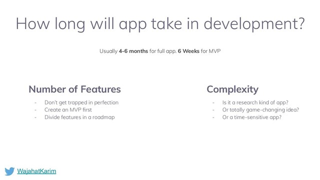 Number of Features
- Don’t get trapped in perfection
- Create an MVP ﬁrst
- Divide features in a roadmap
WajahatKarim
How long will app take in development?
Complexity
- Is it a research kind of app?
- Or totally game-changing idea?
- Or a time-sensitive app?
Usually 4-6 months for full app. 6 Weeks for MVP
