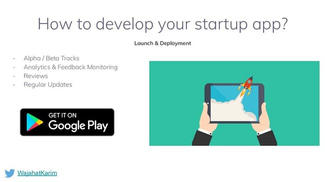 WajahatKarim
How to develop your startup app?
Launch & Deployment
- Alpha / Beta Tracks
- Analytics & Feedback Monitoring
- Reviews
- Regular Updates
