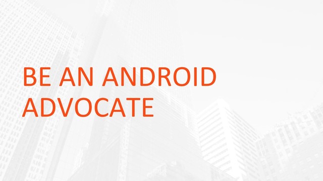 BE AN ANDROID
ADVOCATE
