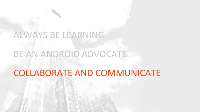 ALWAYS BE LEARNING
BE AN ANDROID ADVOCATE
COLLABORATE AND COMMUNICATE

