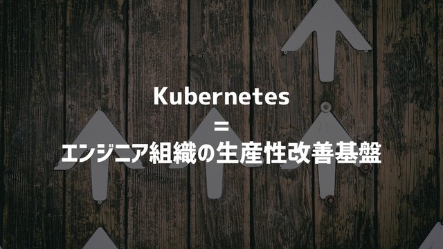 Kubernetes
=
エンジニア組織の生産性改善基盤
