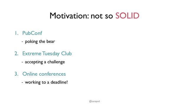 Motivation: not so SOLID
1. PubConf
- poking the bear
2. Extreme Tuesday Club
- accepting a challenge
3. Online conferences
- working to a deadline!
@tastapod
