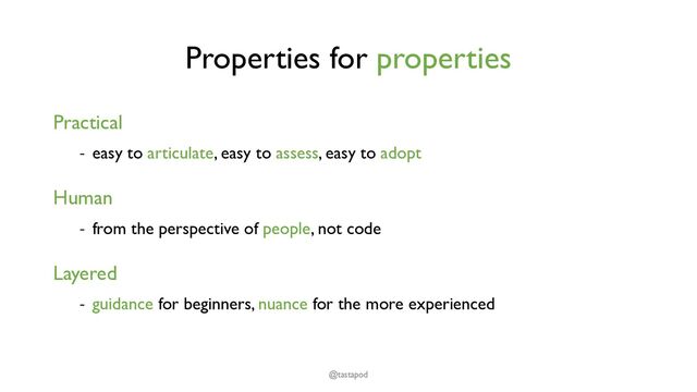 Properties for properties
Practical
- easy to articulate, easy to assess, easy to adopt
Human
- from the perspective of people, not code
Layered
- guidance for beginners, nuance for the more experienced
@tastapod
