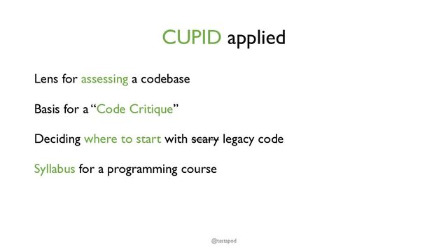 CUPID applied
Lens for assessing a codebase
Basis for a “Code Critique”
Deciding where to start with scary legacy code
Syllabus for a programming course
@tastapod
