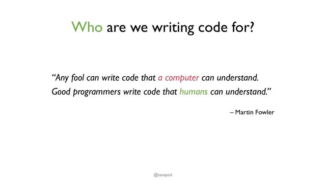 Who are we writing code for?
“Any fool can write code that a computer can understand.
Good programmers write code that humans can understand.”
– Martin Fowler
@tastapod
