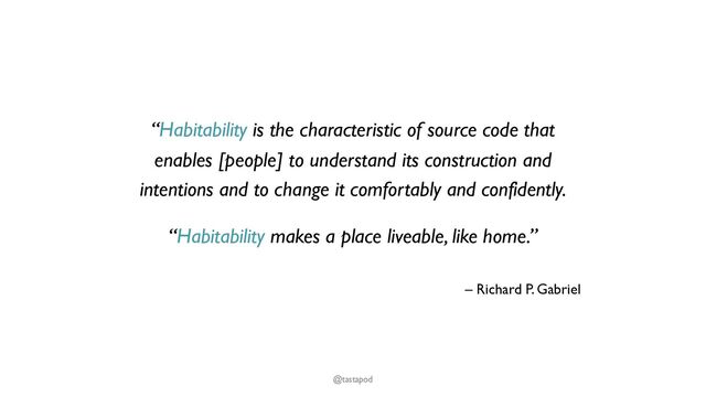 “Habitability is the characteristic of source code that
enables [people] to understand its construction and
intentions and to change it comfortably and confidently.
“Habitability makes a place liveable, like home.”
– Richard P. Gabriel
@tastapod
