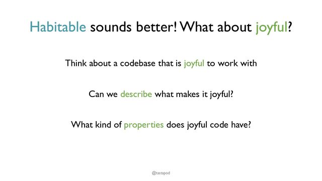 Habitable sounds better! What about joyful?
Think about a codebase that is joyful to work with
Can we describe what makes it joyful?
What kind of properties does joyful code have?
@tastapod

