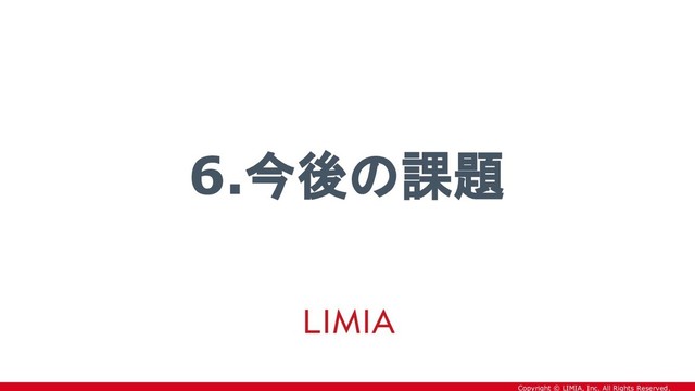 Copyright © LIMIA, Inc. All Rights Reserved.
6.今後の課題
