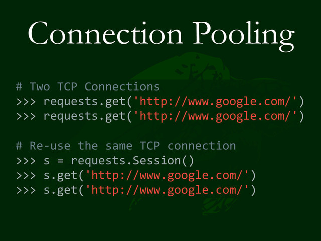 Connection Pooling
#	  Two	  TCP	  Connections	  
>>>	  requests.get('http://www.google.com/')	  
>>>	  requests.get('http://www.google.com/')	  
#	  Re-­‐use	  the	  same	  TCP	  connection	  
>>>	  s	  =	  requests.Session()	  
>>>	  s.get('http://www.google.com/')	  
>>>	  s.get('http://www.google.com/')
