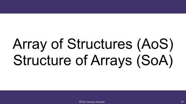 Array of Structures (AoS)
 
Structure of Arrays (SoA)
29
©︎
2021 Susumu Yamazaki

