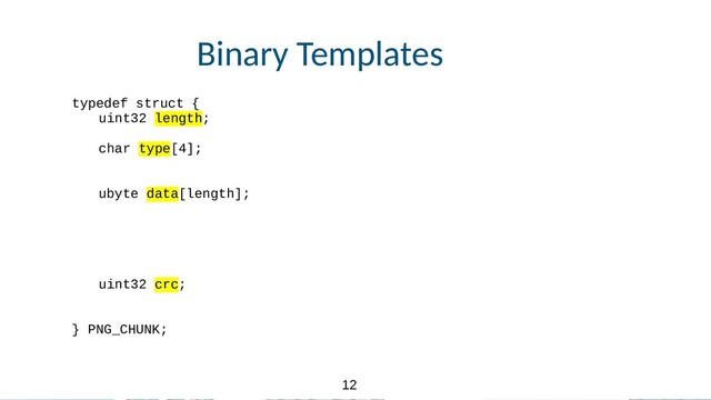 12
12
Binary Templates
typedef struct {
uint32 length;
char type[4];
ubyte data[length];
uint32 crc;
} PNG_CHUNK;
