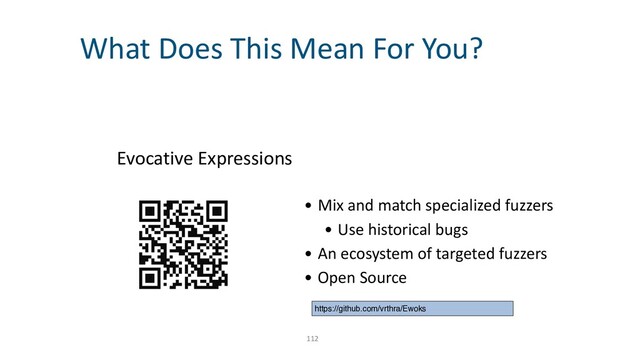 112
Evocative Expressions
What Does This Mean For You?
• Mix and match specialized fuzzers


• Use historical bugs


• An ecosystem of targeted fuzzers


• Open Source
https://github.com/vrthra/Ewoks

