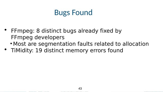 43
43
Bugs Found
• FFmpeg: 8 distinct bugs already fixed by
FFmpeg developers
●
Most are segmentation faults related to allocation
• TiMidity: 19 distinct memory errors found
