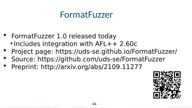 44
44
FormatFuzzer
• FormatFuzzer 1.0 released today
● Includes integration with AFL++ 2.60c
• Project page: https://uds-se.github.io/FormatFuzzer/
• Source: https://github.com/uds-se/FormatFuzzer
• Preprint: http://arxiv.org/abs/2109.11277
