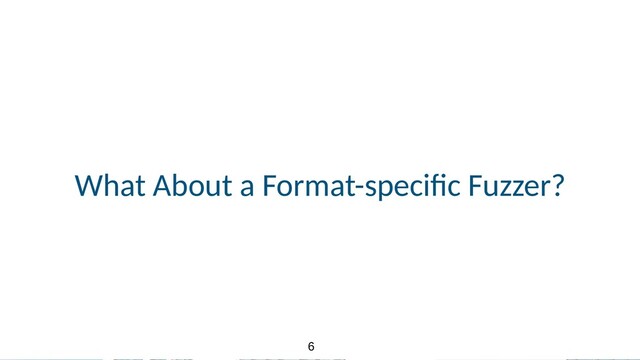 6
6
What About a Format-specic Fuzzer?
