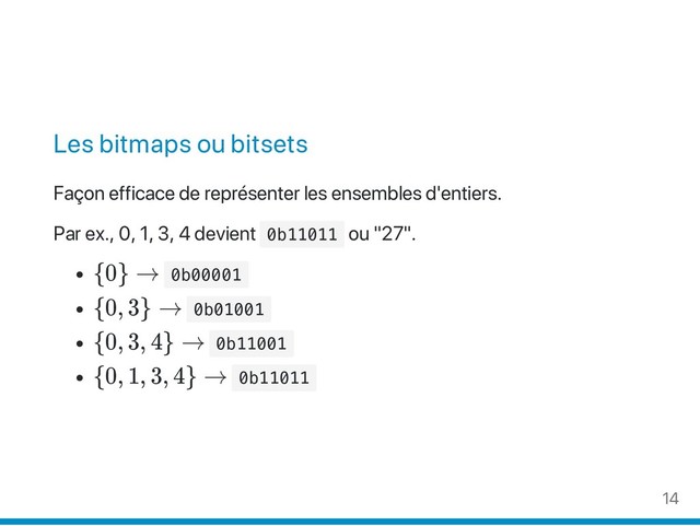Les bitmaps ou bitsets
Façon efficace de représenter les ensembles d'entiers.
Par ex., 0, 1, 3, 4 devient 0
b
1
1
0
1
1 ou "27".
{0} → 0
b
0
0
0
0
1
{0, 3} → 0
b
0
1
0
0
1
{0, 3, 4} → 0
b
1
1
0
0
1
{0, 1, 3, 4} → 0
b
1
1
0
1
1
14
