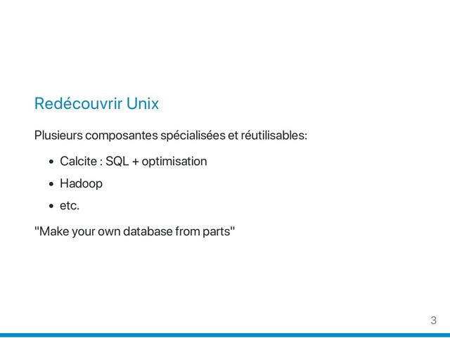 Redécouvrir Unix
Plusieurs composantes spécialisées et réutilisables:
Calcite : SQL + optimisation
Hadoop
etc.
"Make your own database from parts"
3
