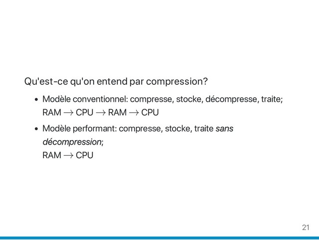 Qu'est‑ce qu'on entend par compression?
Modèle conventionnel: compresse, stocke, décompresse, traite;
RAM → CPU → RAM → CPU
Modèle performant: compresse, stocke, traite sans
décompression;
RAM → CPU
21
