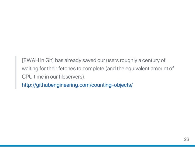 [EWAH in Git] has already saved our users roughly a century of
waiting for their fetches to complete (and the equivalent amount of
CPU time in our fileservers).
http://githubengineering.com/counting‑objects/
23
