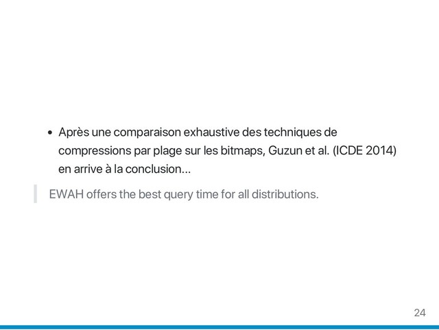 Après une comparaison exhaustive des techniques de
compressions par plage sur les bitmaps, Guzun et al. (ICDE 2014)
en arrive à la conclusion...
EWAH offers the best query time for all distributions.
24
