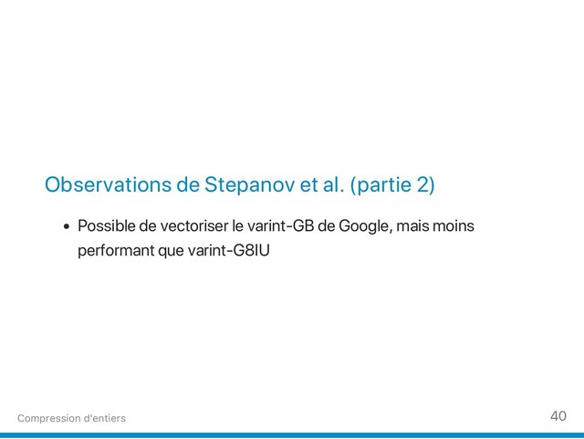 Observations de Stepanov et al. (partie 2)
Possible de vectoriser le varint‑GB de Google, mais moins
performant que varint‑G8IU
Compression d'entiers 40

