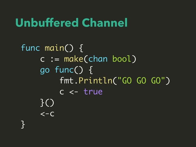 Unbuffered Channel
func main() {
c := make(chan bool)
go func() {
fmt.Println("GO GO GO")
c <- true
}()
<-c
}
