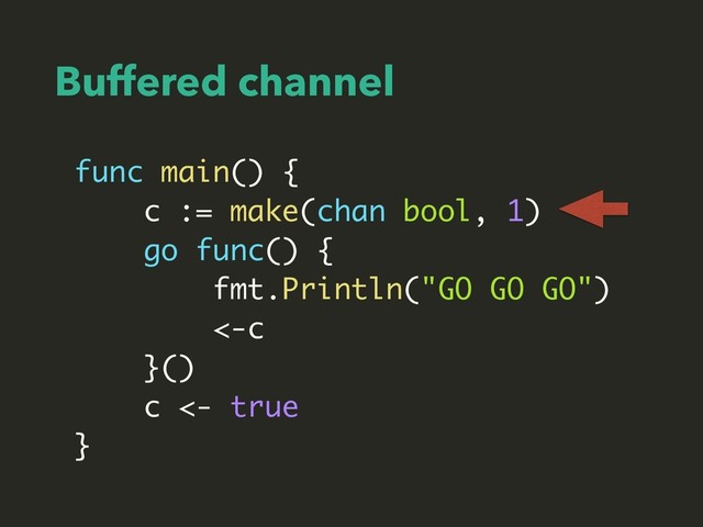 Buffered channel
func main() {
c := make(chan bool, 1)
go func() {
fmt.Println("GO GO GO")
<-c
}()
c <- true
}
